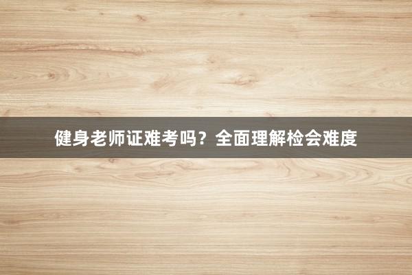 健身老师证难考吗?全面理解检会难度